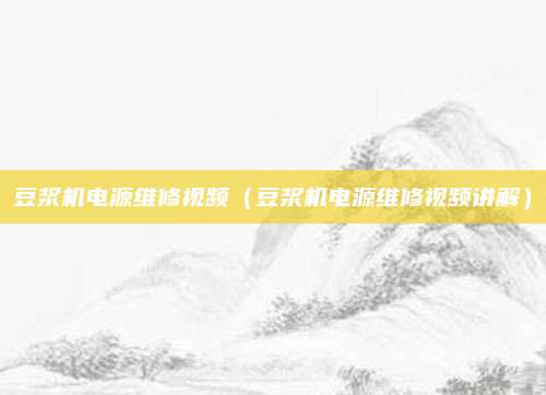 豆浆机电源维修视频(豆浆机电源维修视频讲解)