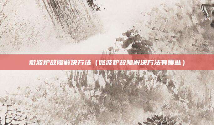 微波炉故障解决方法(微波炉故障解决方法有哪些)
