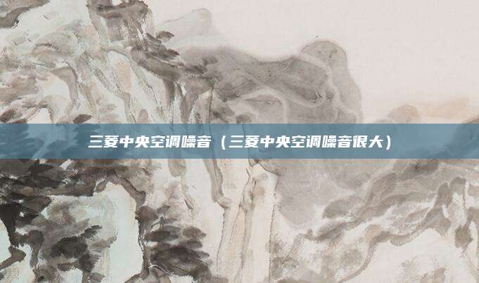 三菱中央空调噪音（三菱中央空调噪音很大）