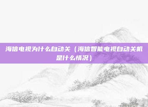 海信电视为什么自动关（海信智能电视自动关机是什么情况）