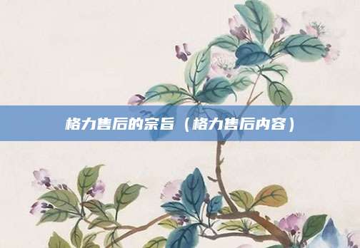 格力售后的宗旨（格力售后内容）