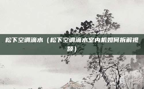 松下空调滴水(松下空调滴水室内机如何拆解视频)