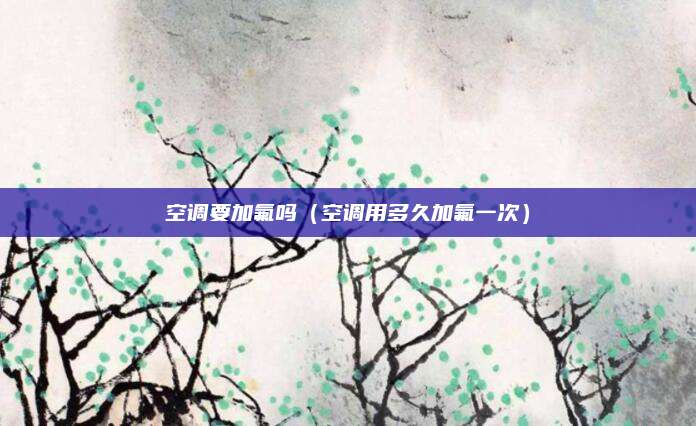 空调要加氟吗(空调用多久加氟一次)