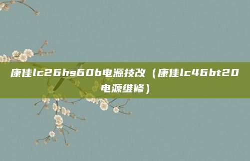 康佳lc26hs60b电源技改(康佳lc46bt20电源维修)