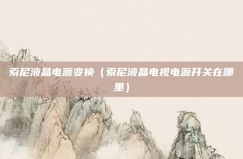 索尼液晶电源变换(索尼液晶电视电源开关在哪里)