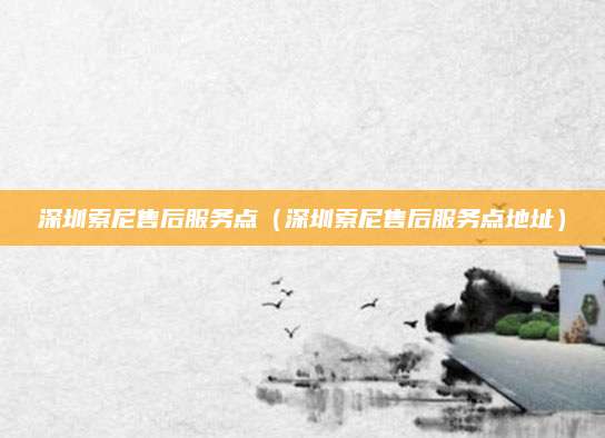 深圳索尼售后服务点（深圳索尼售后服务点地址）