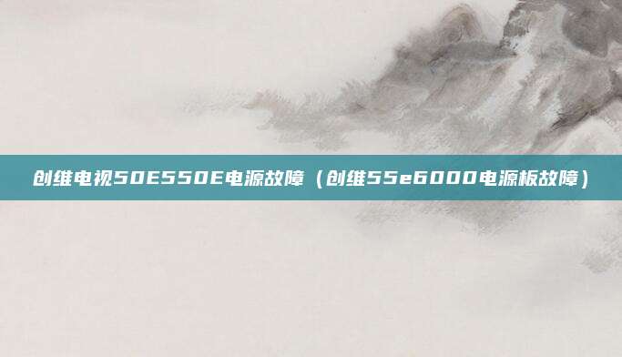 创维电视50E550E电源故障（创维55e6000电源板故障）