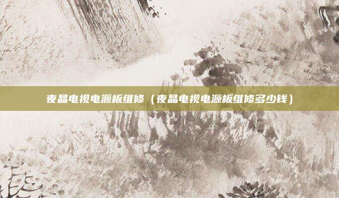 夜晶电视电源板维修（夜晶电视电源板维修多少钱）