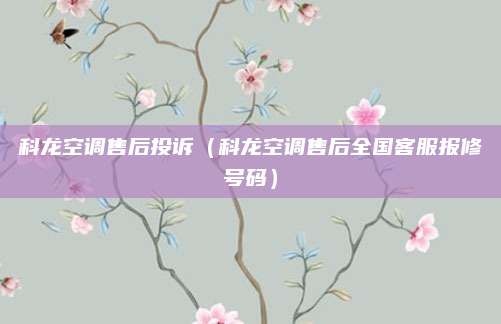 科龙空调售后投诉（科龙空调售后全国客服报修号码）