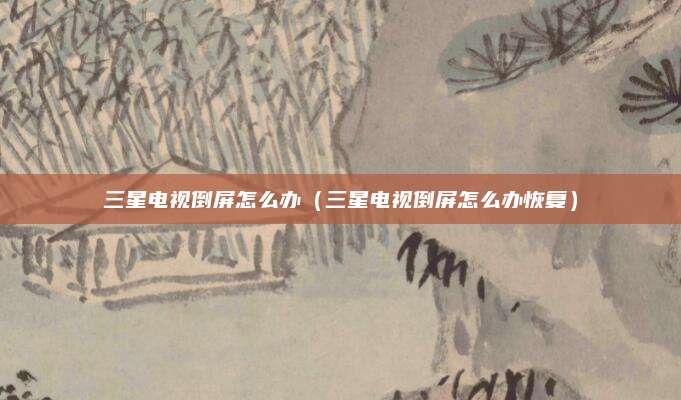 三星电视倒屏怎么办（三星电视倒屏怎么办恢复）