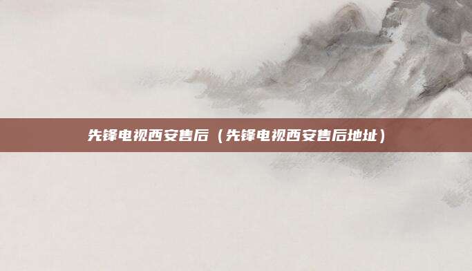 先锋电视西安售后(先锋电视西安售后地址)