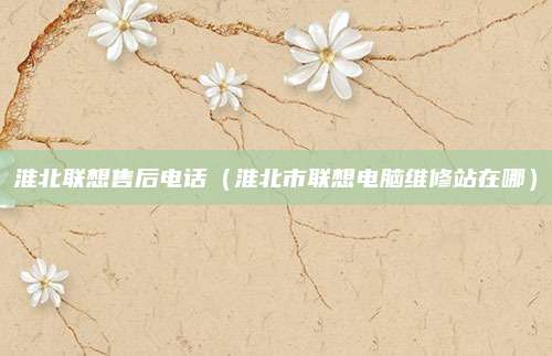 淮北联想售后电话(淮北市联想电脑维修站在哪)