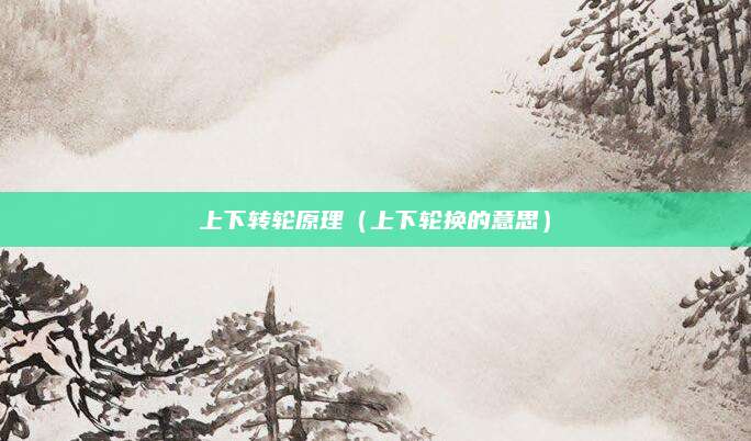 上下转轮原理（上下轮换的意思）