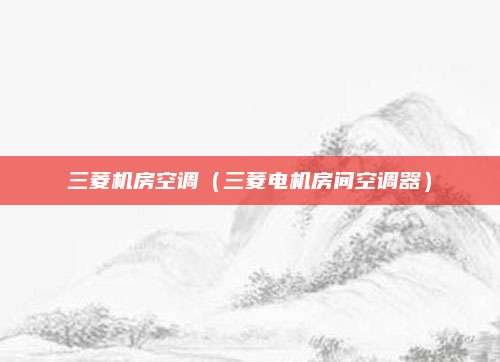 三菱机房空调（三菱电机房间空调器）