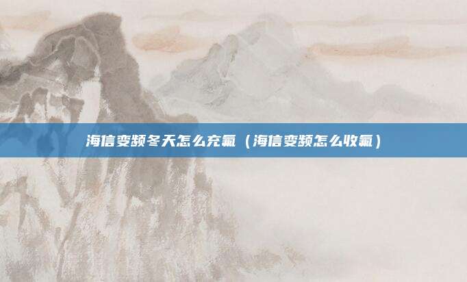 海信变频冬天怎么充氟（海信变频怎么收氟）