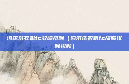 海尔洗衣机fc故障排除（海尔洗衣机fc故障排除视频）
