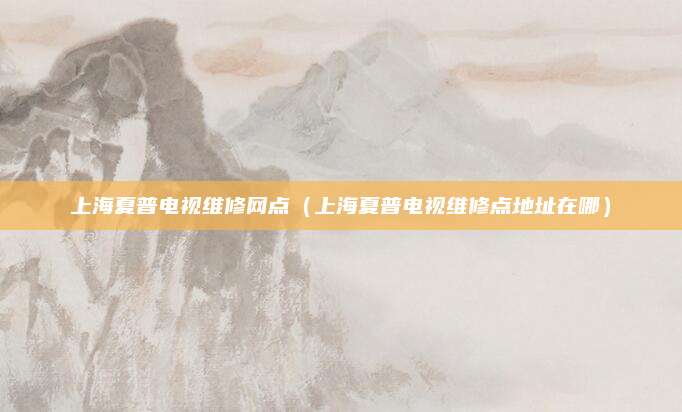 上海夏普电视维修网点（上海夏普电视维修点地址在哪）
