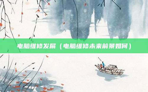 电脑维修发展（电脑维修未来前景如何）