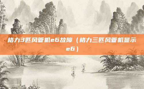 格力3匹风管机e6故障（格力三匹风管机显示e6）