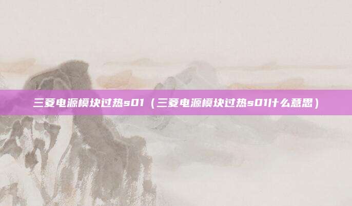 三菱电源模块过热s01（三菱电源模块过热s01什么意思）