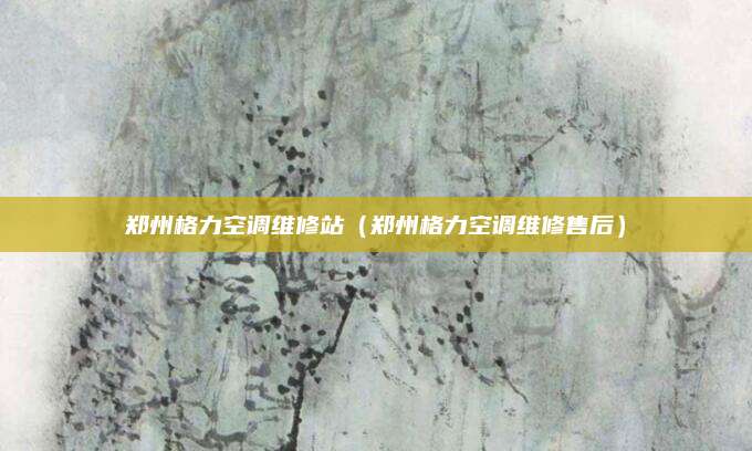 郑州格力空调维修站（郑州格力空调维修售后）