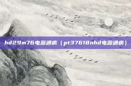 hd29m76电源通病(pt37618nhd电源通病)