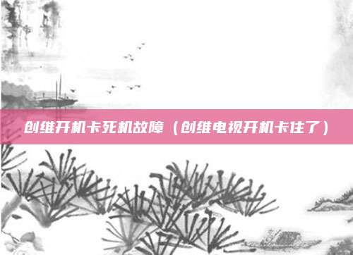 创维开机卡死机故障(创维电视开机卡住了)