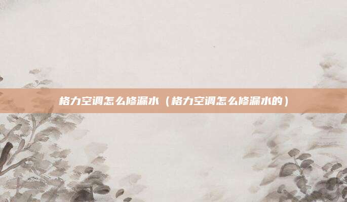 格力空调怎么修漏水(格力空调怎么修漏水的)