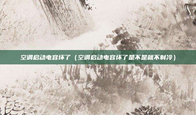 空调启动电容坏了（空调启动电容坏了是不是就不制冷）