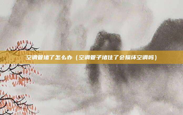空调管堵了怎么办（空调管子堵住了会损坏空调吗）