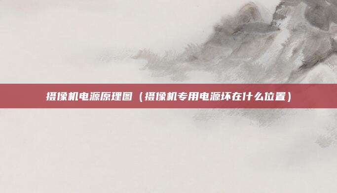 摄像机电源原理图(摄像机专用电源坏在什么位置)