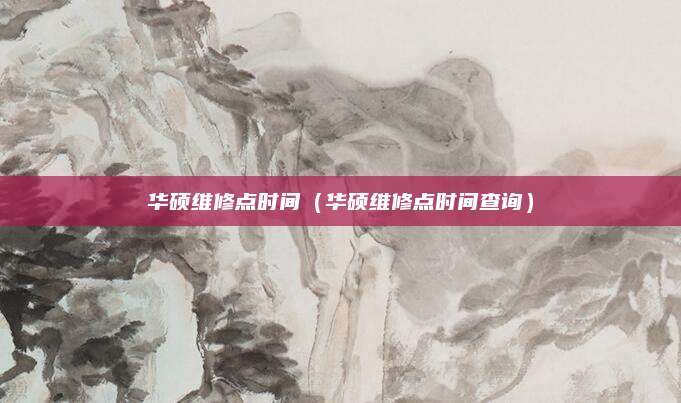 华硕维修点时间(华硕维修点时间查询)