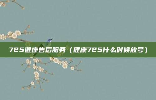 725健康售后服务（健康725什么时候放号）