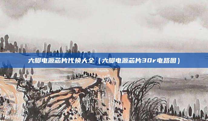六脚电源芯片代换大全（六脚电源芯片30r电路图）