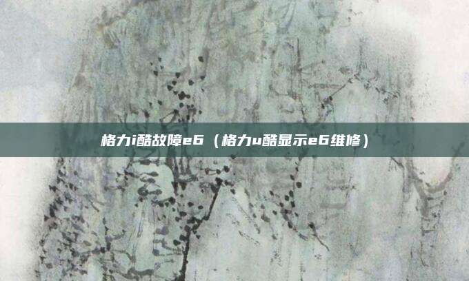 格力i酷故障e6(格力u酷显示e6维修)