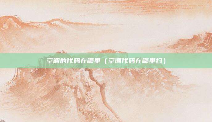 空调的代码在哪里(空调代码在哪里扫)