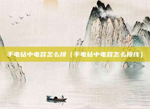 手电钻中电容怎么接(手电钻中电容怎么接线)