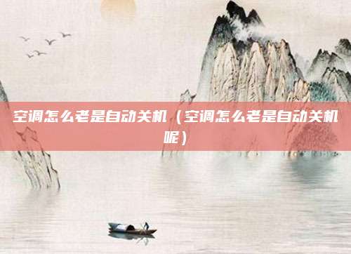 空调怎么老是自动关机(空调怎么老是自动关机呢)