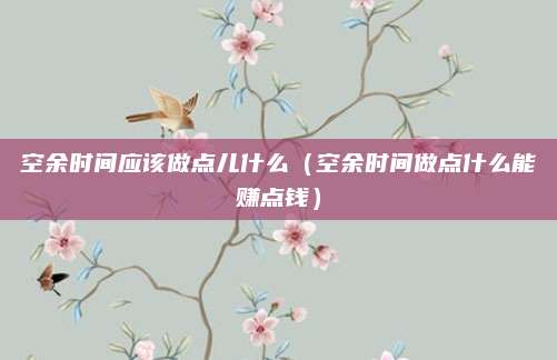 空余时间应该做点儿什么(空余时间做点什么能赚点钱)