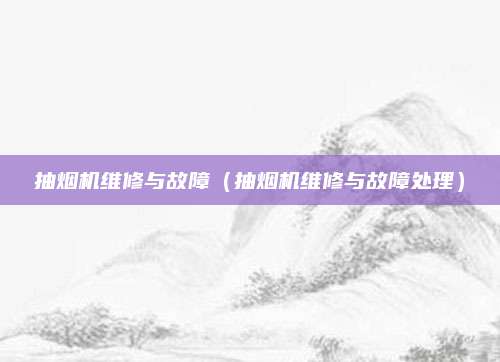 抽烟机维修与故障(抽烟机维修与故障处理)