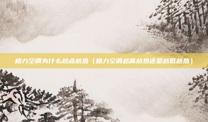 格力空调为什么越点越热(格力空调越高越热还是越低越热)