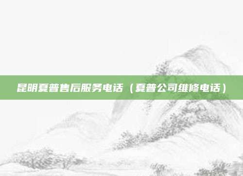 昆明夏普售后服务电话（夏普公司维修电话）