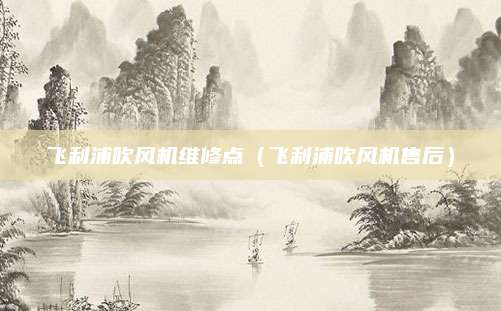 飞利浦吹风机维修点（飞利浦吹风机售后）
