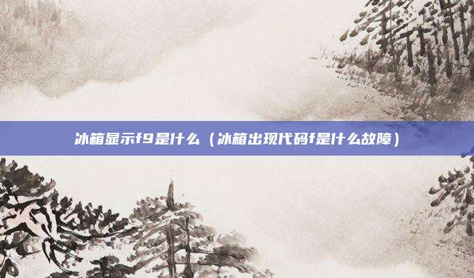 冰箱显示f9是什么（冰箱出现代码f是什么故障）