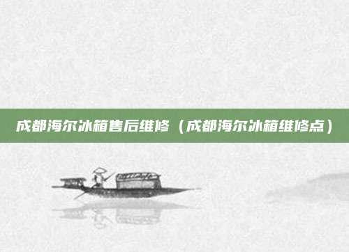 成都海尔冰箱售后维修(成都海尔冰箱维修点)