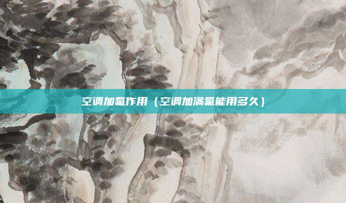 空调加氟作用（空调加满氟能用多久）