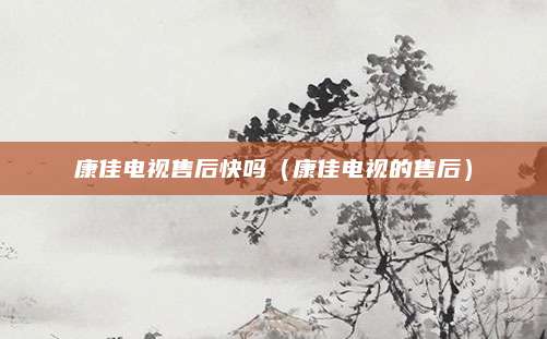 康佳电视售后快吗(康佳电视的售后)