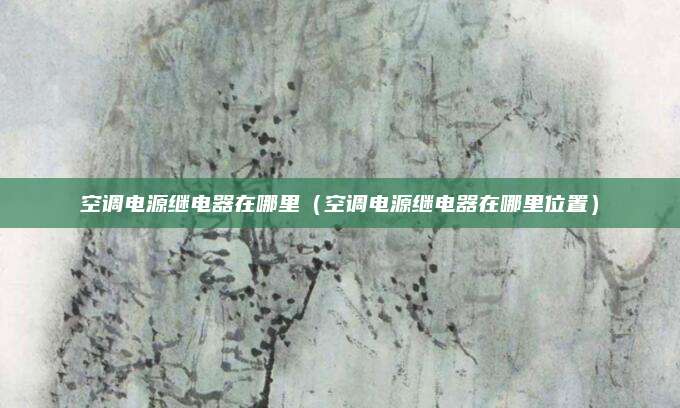 空调电源继电器在哪里(空调电源继电器在哪里位置)
