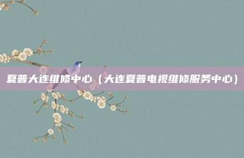 夏普大连维修中心(大连夏普电视维修服务中心)