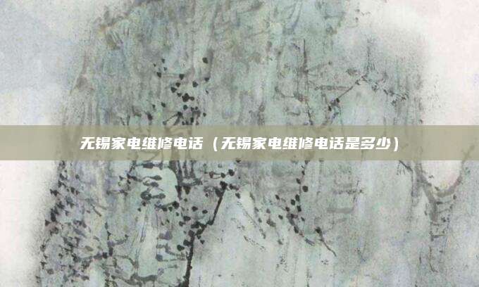无锡家电维修电话（无锡家电维修电话是多少）
